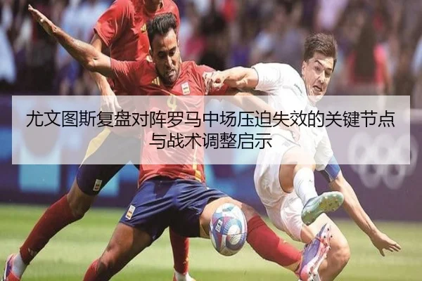 尤文图斯复盘对阵罗马中场压迫失效的关键节点与战术调整启示