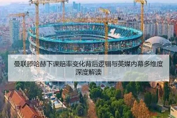 曼联滕哈赫下课赔率变化背后逻辑与英媒内幕多维度深度解读