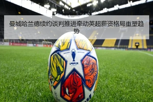 曼城哈兰德续约谈判推进牵动英超薪资格局重塑趋势