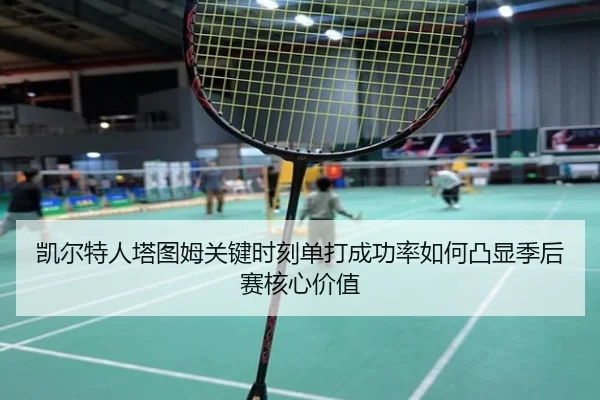 凯尔特人塔图姆关键时刻单打成功率如何凸显季后赛核心价值