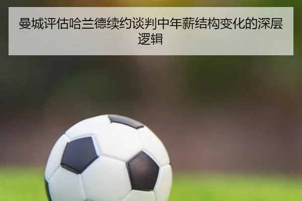 曼城评估哈兰德续约谈判中年薪结构变化的深层逻辑