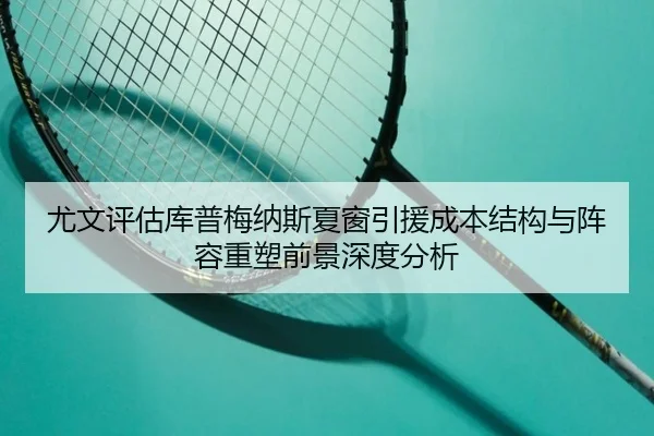 尤文评估库普梅纳斯夏窗引援成本结构与阵容重塑前景深度分析
