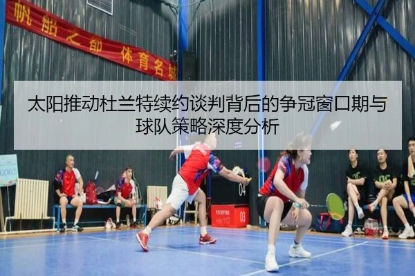 太阳推动杜兰特续约谈判背后的争冠窗口期与球队策略深度分析