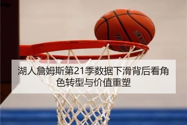 湖人詹姆斯第21季数据下滑背后看角色转型与价值重塑