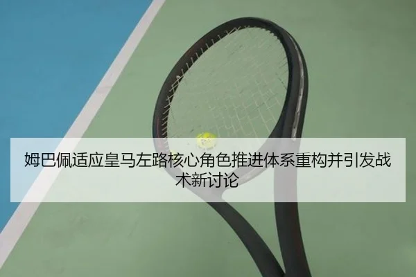 姆巴佩适应皇马左路核心角色推进体系重构并引发战术新讨论
