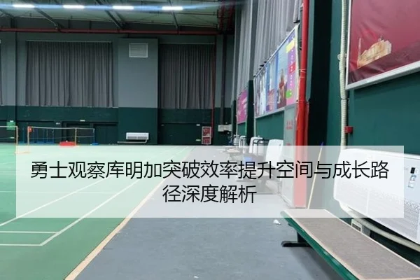勇士观察库明加突破效率提升空间与成长路径深度解析
