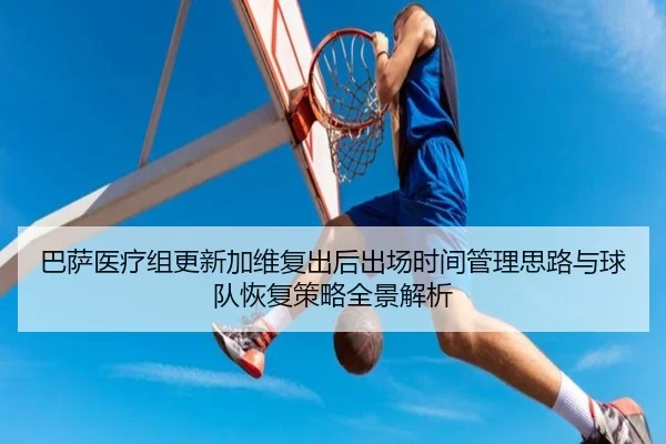 巴萨医疗组更新加维复出后出场时间管理思路与球队恢复策略全景解析