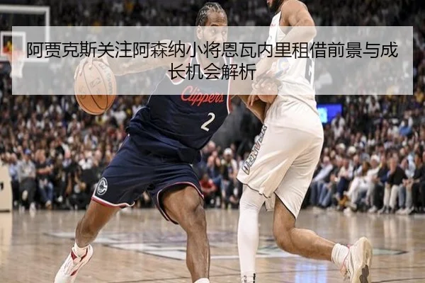 阿贾克斯关注阿森纳小将恩瓦内里租借前景与成长机会解析