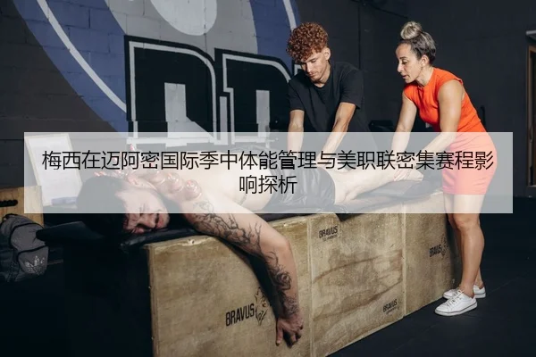 梅西在迈阿密国际季中体能管理与美职联密集赛程影响探析