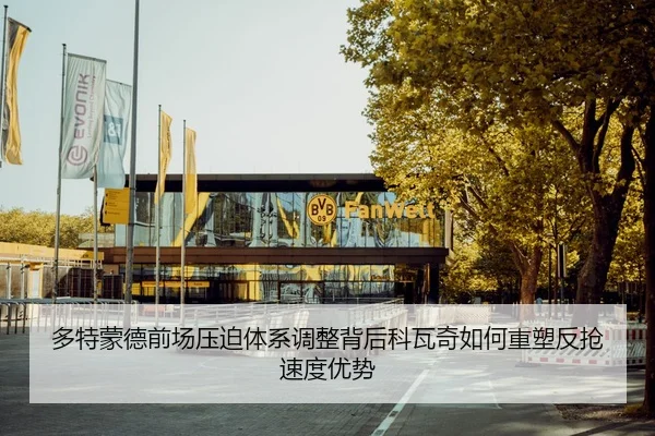 多特蒙德前场压迫体系调整背后科瓦奇如何重塑反抢速度优势